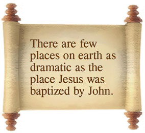 There are few places on earth as dramatic as the place Jesus was baptized by John