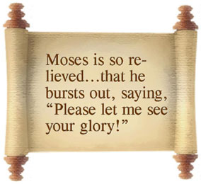 Moses is so relieved...that he bursts out, saying, Please let me see your glory!